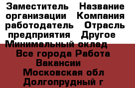 Заместитель › Название организации ­ Компания-работодатель › Отрасль предприятия ­ Другое › Минимальный оклад ­ 1 - Все города Работа » Вакансии   . Московская обл.,Долгопрудный г.